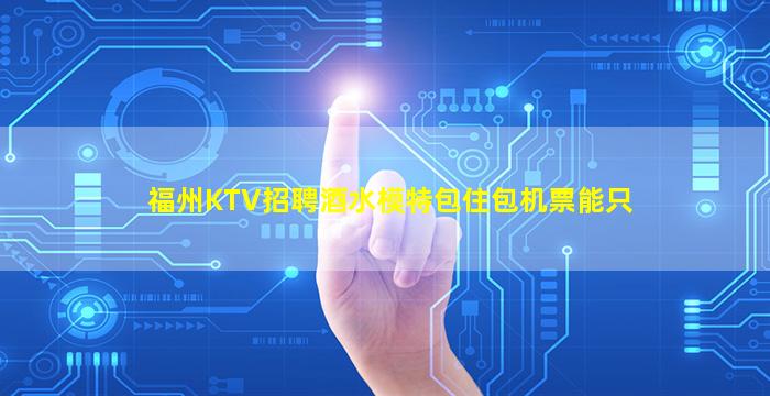 福州KTV招聘酒水模特包住包机票能只